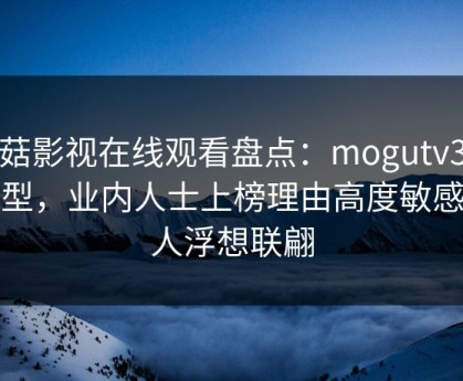 蘑菇影视在线观看盘点：mogutv3种类型，业内人士上榜理由高度敏感令人浮想联翩