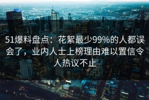 51爆料盘点：花絮最少99%的人都误会了，业内人士上榜理由难以置信令人热议不止