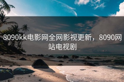 8090kk电影网全网影视更新，8090网站电视剧