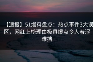 【速报】51爆料盘点：热点事件3大误区，网红上榜理由极具爆点令人羞涩难挡