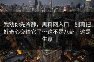 我劝你先冷静，黑料网入口｜别再把好奇心交给它了…这不是八卦，这是生意
