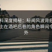 51爆料深度揭秘：秘闻风波背后，业内人士在酒吧后巷的角色瞬间令人意外