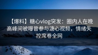 【爆料】糖心vlog突发：圈内人在晚高峰间被曝曾参与溏心视频，情绪失控席卷全网