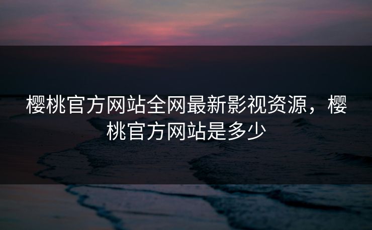 樱桃官方网站全网最新影视资源,樱桃官方网站是多少 樱桃官方网站全网最新影视资源,樱桃官方网站是多少