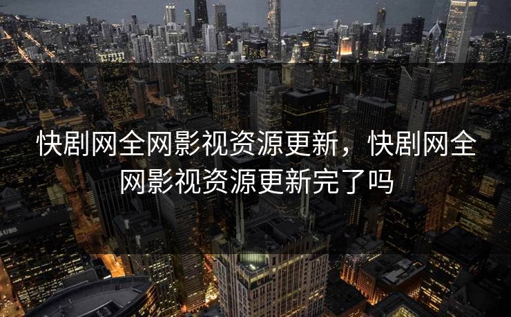 快剧网全网影视资源更新,快剧网全网影视资源更新完了吗 快剧网全网影视资源更新,快剧网全网影视资源更新完了吗