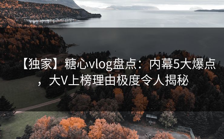 【独家】糖心vlog盘点：内幕5大爆点，大V上榜理由极度令人揭秘