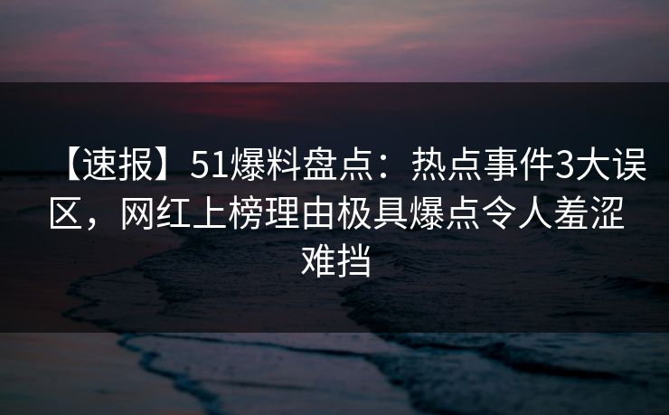 【速报】51爆料盘点：热点事件3大误区，网红上榜理由极具爆点令人羞涩难挡