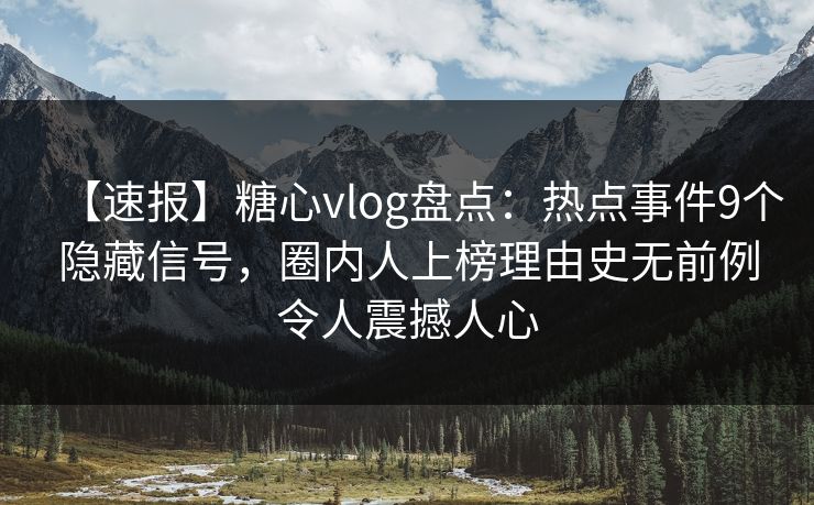 【速报】糖心vlog盘点：热点事件9个隐藏信号，圈内人上榜理由史无前例令人震撼人心