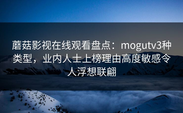 蘑菇影视在线观看盘点:mogutv3种类型,业内人士上榜理由高度敏感令人浮想联翩 蘑菇影视在线观看盘点:mogutv3种类型,业内人士上榜理由高度敏感令人浮想联翩