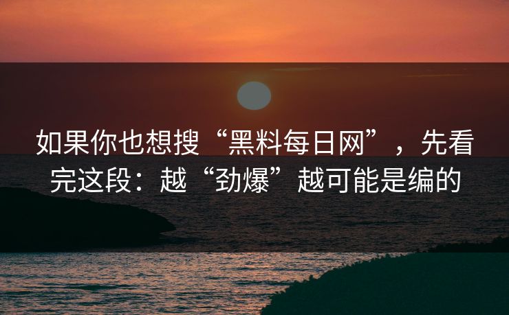 如果你也想搜“黑料每日网”，先看完这段：越“劲爆”越可能是编的