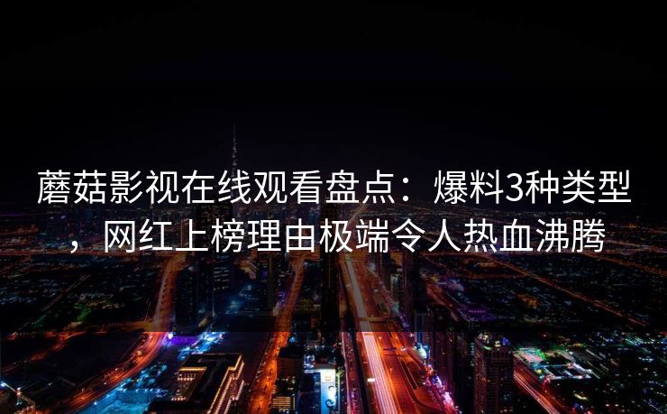蘑菇影视在线观看盘点：爆料3种类型，网红上榜理由极端令人热血沸腾