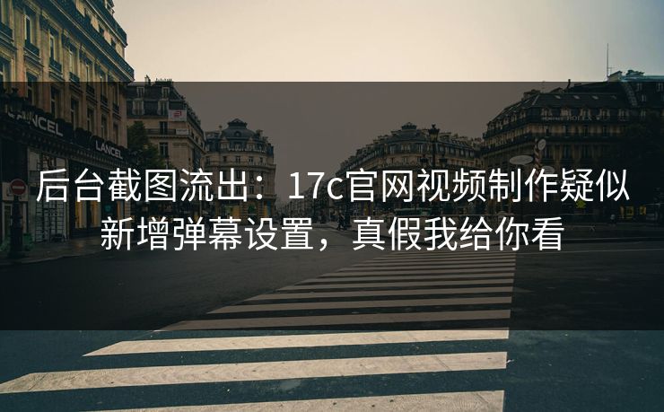 后台截图流出：17c官网视频制作疑似新增弹幕设置，真假我给你看