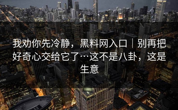 我劝你先冷静，黑料网入口｜别再把好奇心交给它了…这不是八卦，这是生意