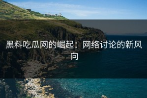 黑料吃瓜网的崛起：网络讨论的新风向