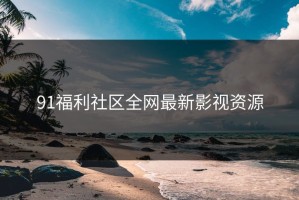 91福利社区全网最新影视资源