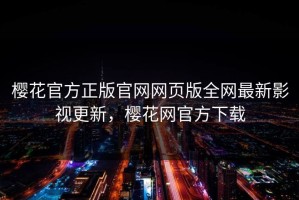 樱花官方正版官网网页版全网最新影视更新，樱花网官方下载