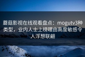 蘑菇影视在线观看盘点：mogutv3种类型，业内人士上榜理由高度敏感令人浮想联翩