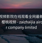 樱桃视频影院在线观看全网最新影视更新，樱桃视频 - zaizhaijia aircleaner company limited