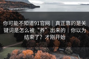 你可能不知道91官网｜真正靠的是关键词是怎么被“养”出来的｜你以为结束了？才刚开始
