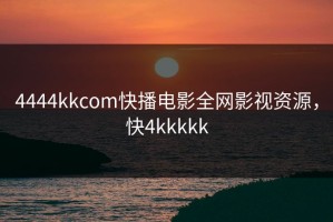 4444kkcom快播电影全网影视资源，快4kkkkk