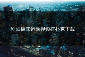 剧烈摇床运动视频打扑克下载