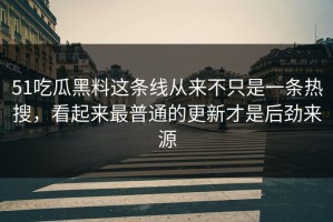 51吃瓜黑料这条线从来不只是一条热搜，看起来最普通的更新才是后劲来源