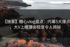 【独家】糖心vlog盘点：内幕5大爆点，大V上榜理由极度令人揭秘
