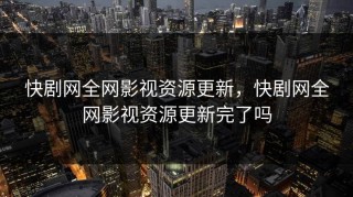 快剧网全网影视资源更新，快剧网全网影视资源更新完了吗