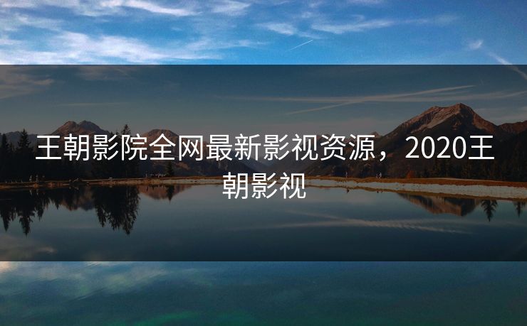 王朝影院全网最新影视资源，2020王朝影视
