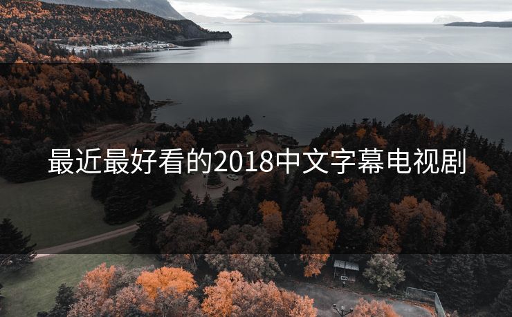 最近最好看的2018中文字幕电视剧 最近最好看的2018中文字幕电视剧
