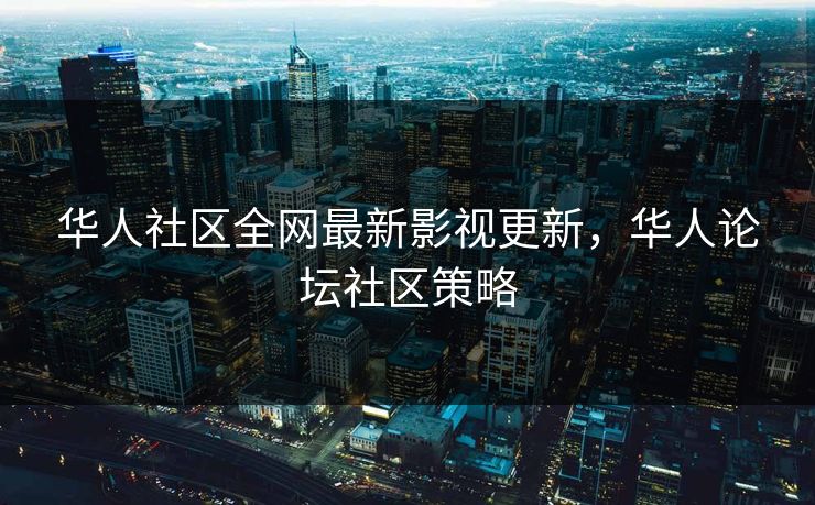 华人社区全网最新影视更新，华人论坛社区策略