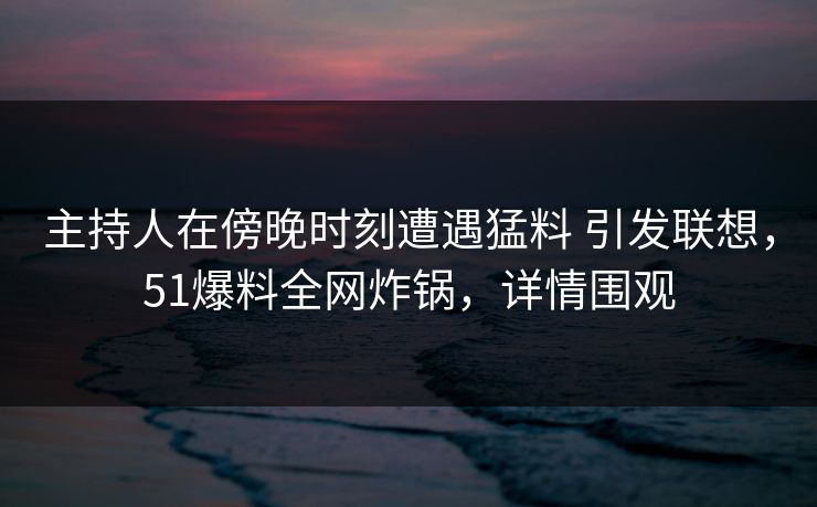主持人在傍晚时刻遭遇猛料 引发联想，51爆料全网炸锅，详情围观