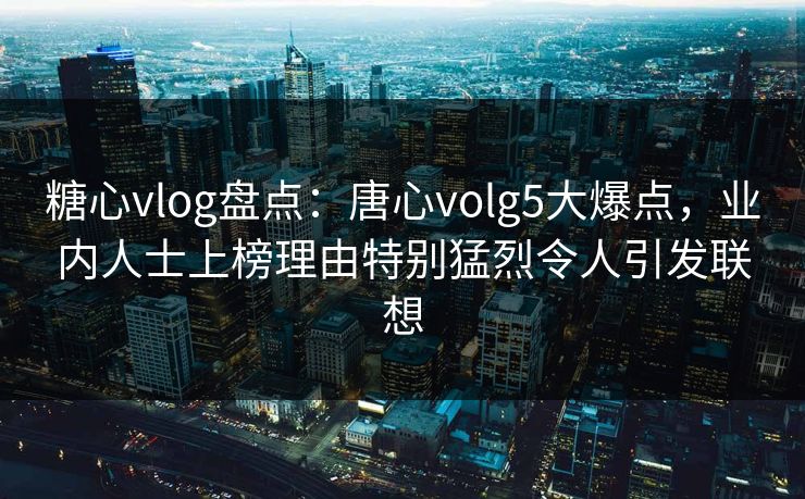 糖心vlog盘点:唐心volg5大爆点,业内人士上榜理由特别猛烈令人引发联想 糖心vlog盘点:唐心volg5大爆点,业内人士上榜理由特别猛烈令人引发联想