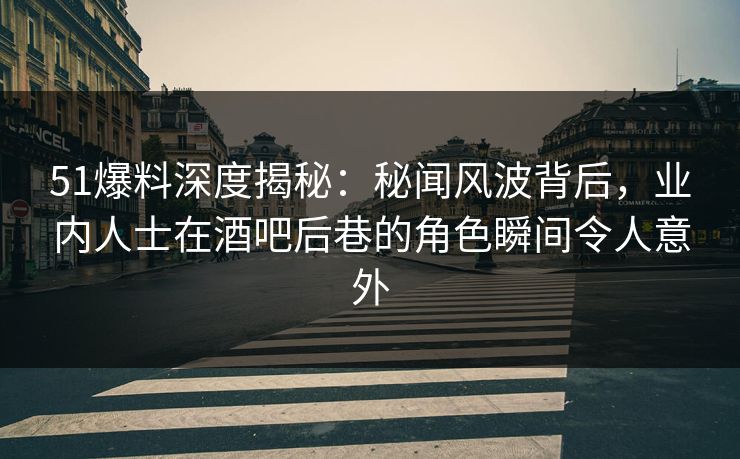 51爆料深度揭秘:秘闻风波背后,业内人士在酒吧后巷的角色瞬间令人意外 51爆料深度揭秘:秘闻风波背后,业内人士在酒吧后巷的角色瞬间令人意外