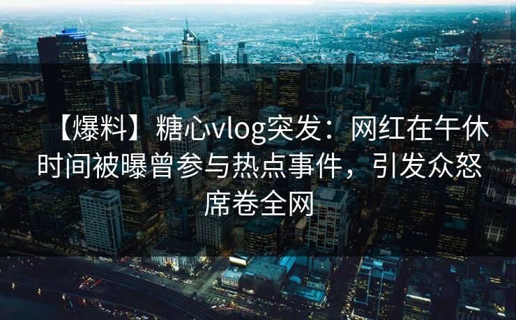 【爆料】糖心vlog突发：网红在午休时间被曝曾参与热点事件，引发众怒席卷全网