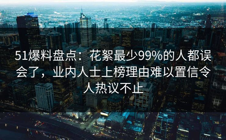 51爆料盘点：花絮最少99%的人都误会了，业内人士上榜理由难以置信令人热议不止