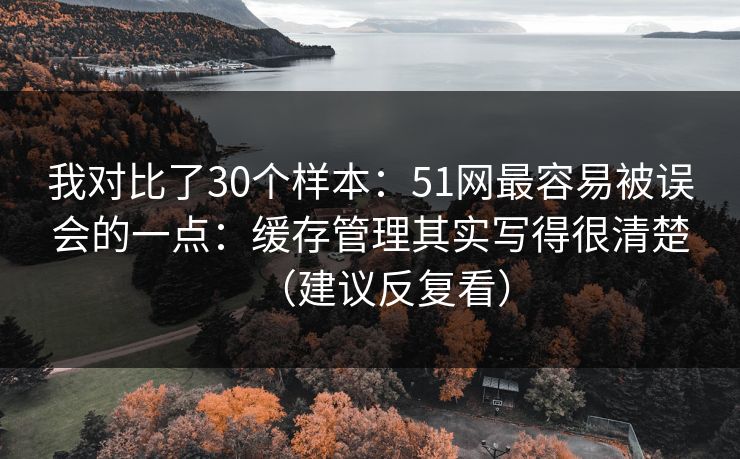 我对比了30个样本：51网最容易被误会的一点：缓存管理其实写得很清楚（建议反复看）