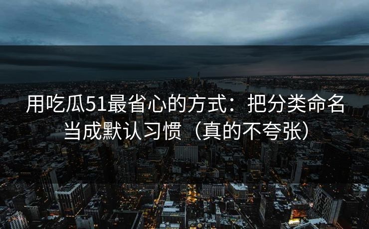 用吃瓜51最省心的方式：把分类命名当成默认习惯（真的不夸张）